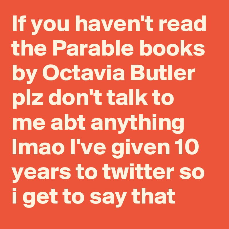 If you haven't read the Parable books by Octavia Butler plz don't talk to me abt anything lmao I've given 10 years to twitter so i get to say that