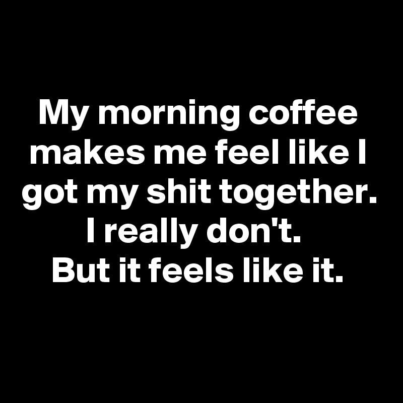 
My morning coffee makes me feel like I got my shit together.
I really don't. 
But it feels like it.

 