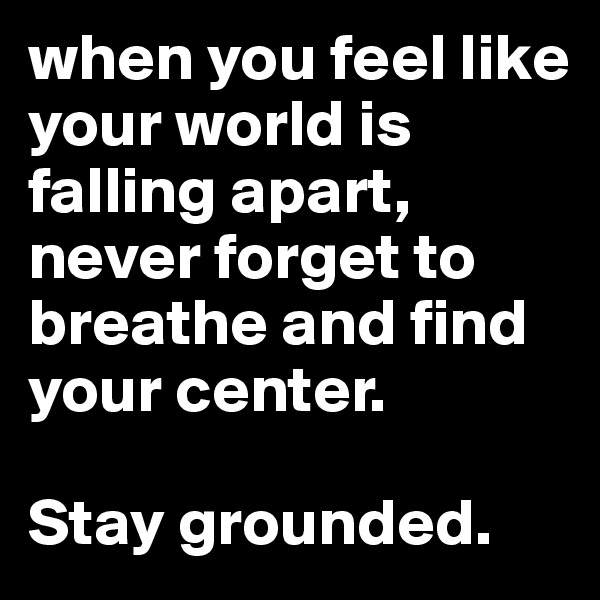 when you feel like your world is falling apart, never forget to breathe and find your center. 

Stay grounded. 