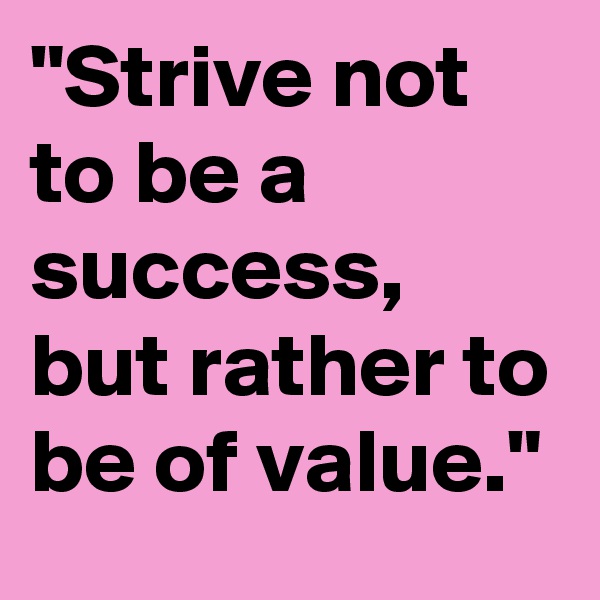 "Strive not to be a success, but rather to be of value."