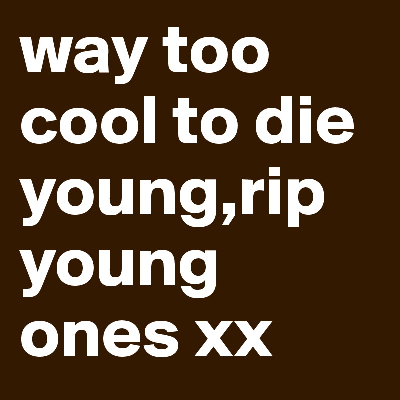 way too cool to die young,rip young ones xx