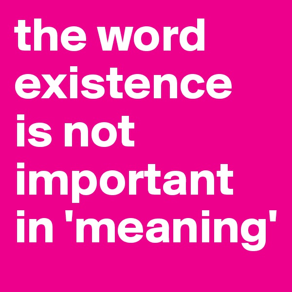 the word existence is not important in 'meaning'