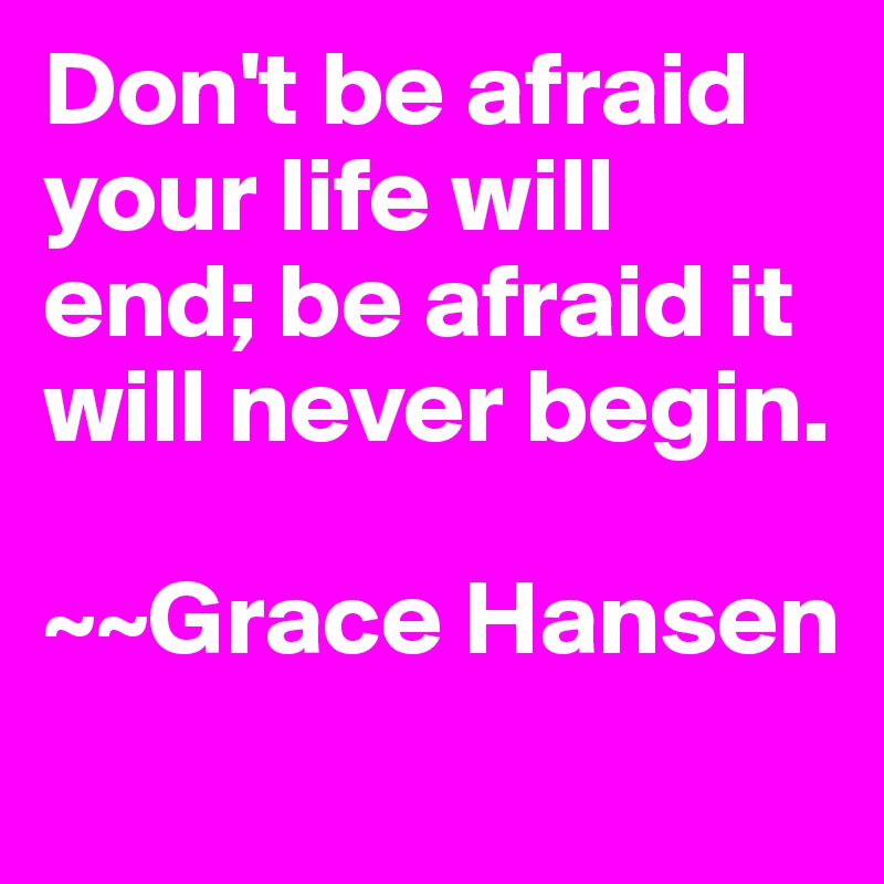 Don't be afraid your life will end; be afraid it will never begin. 

~~Grace Hansen
