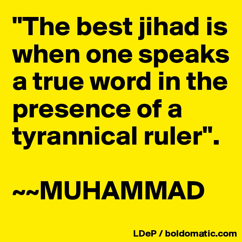 "The best jihad is when one speaks a true word in the presence of a tyrannical ruler". 

~~MUHAMMAD