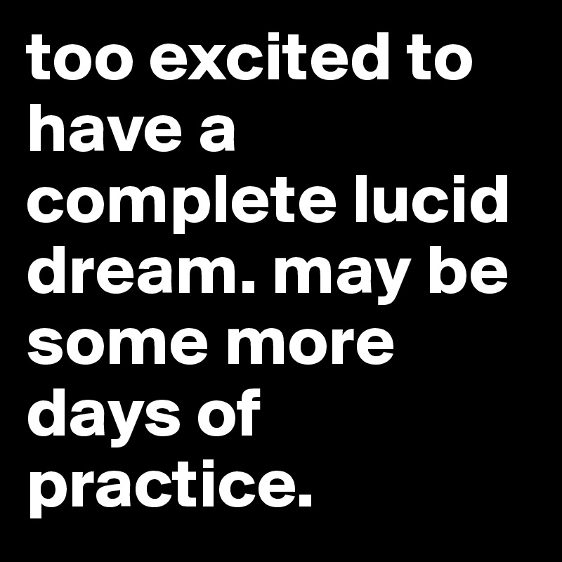 too excited to have a complete lucid dream. may be some more days of practice.