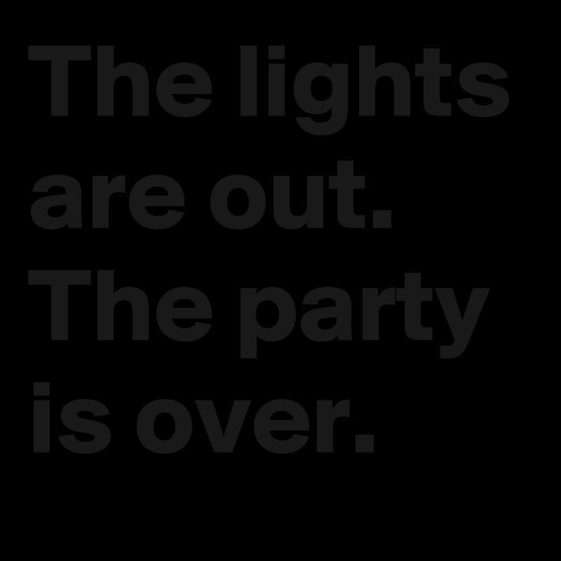 The lights are out.
The party is over.