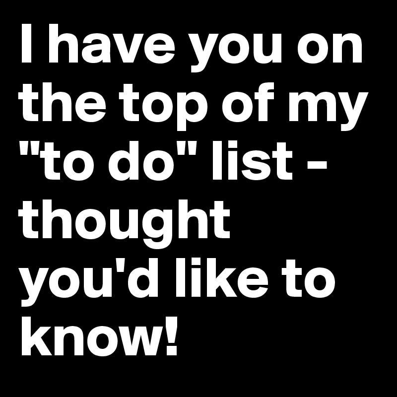 I have you on the top of my "to do" list - thought you'd like to know! 