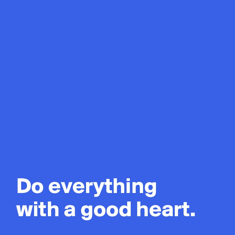 






 Do everything
 with a good heart.