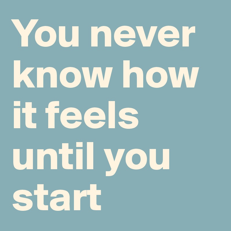 You never know how it feels until you start