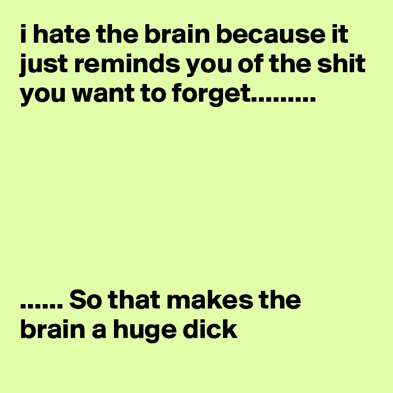 i hate the brain because it just reminds you of the shit you want to forget.........






...... So that makes the brain a huge dick