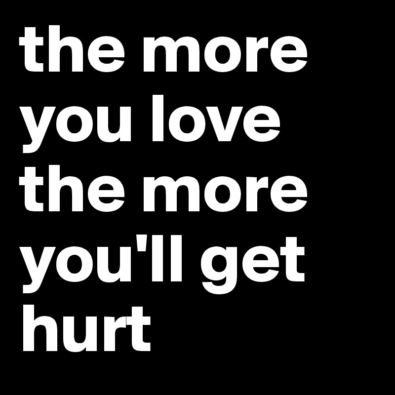 the more you love the more you'll get hurt