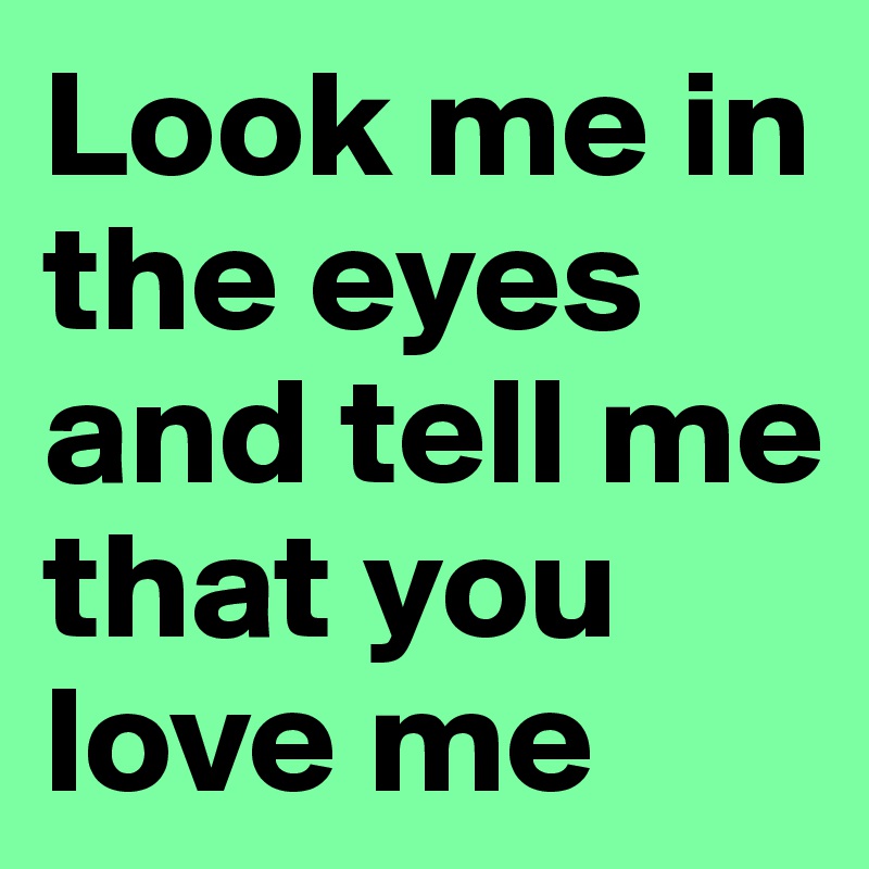 Look me in the eyes and tell me that you love me