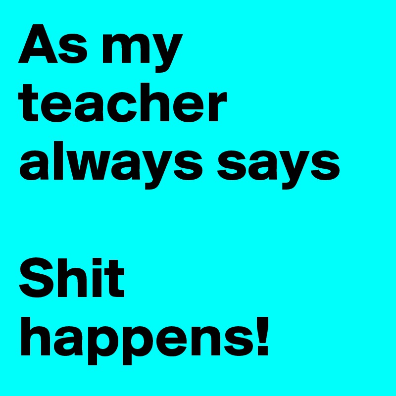 As my teacher always says

Shit happens!