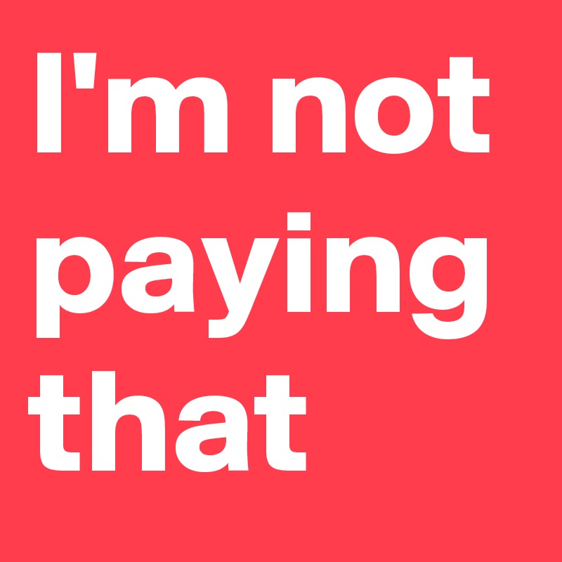 I'm not paying that
