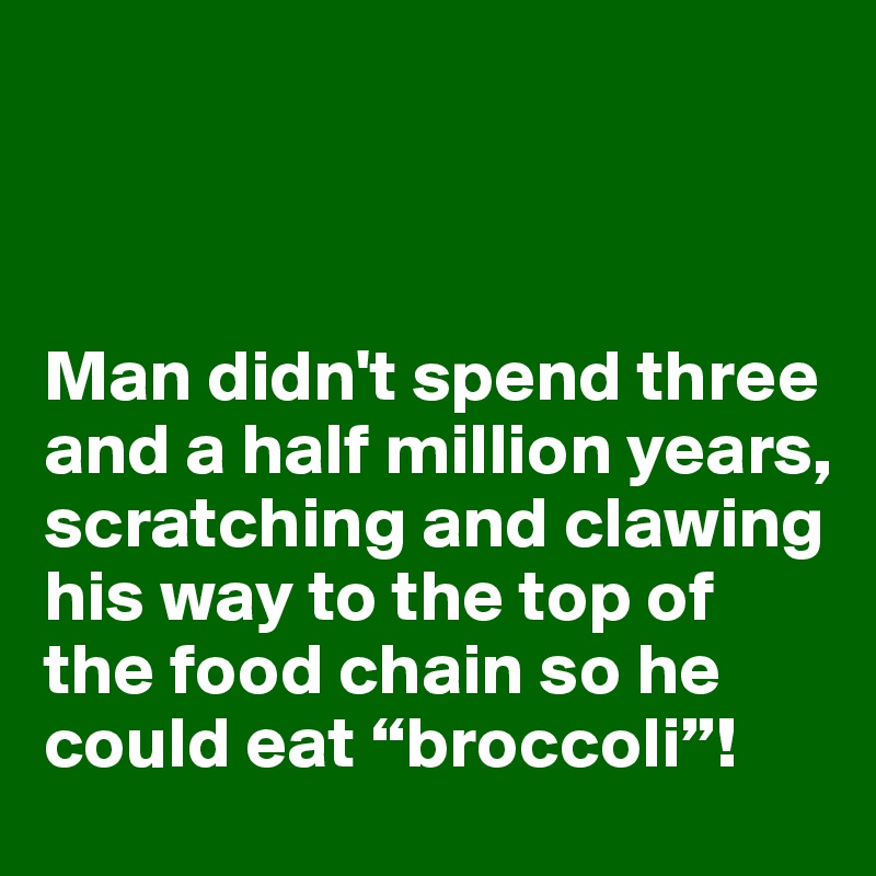 



Man didn't spend three and a half million years, scratching and clawing his way to the top of the food chain so he could eat “broccoli”!