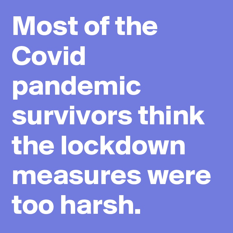 Most of the Covid pandemic survivors think the lockdown measures were too harsh.