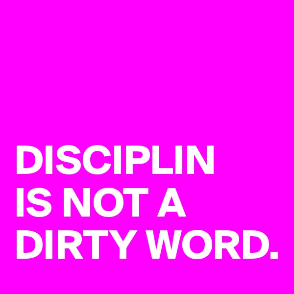 


DISCIPLIN 
IS NOT A 
DIRTY WORD. 