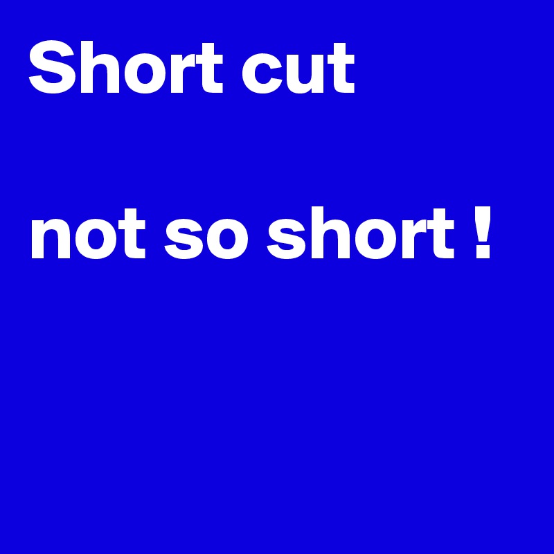 Short cut

not so short !


