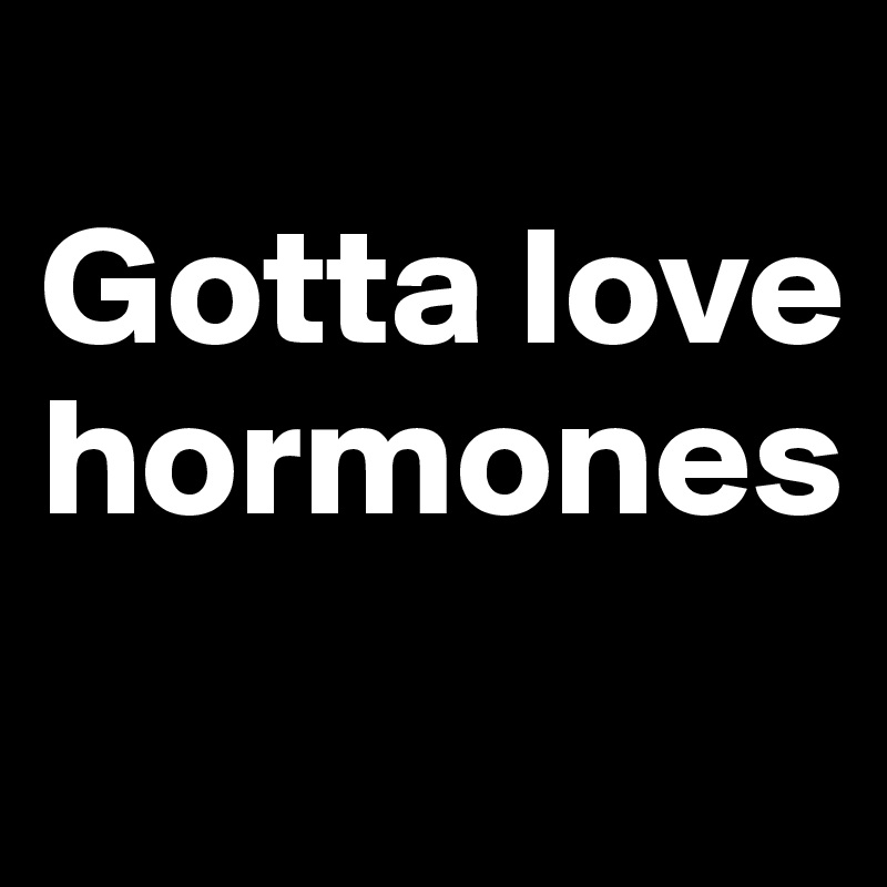 
Gotta love hormones
