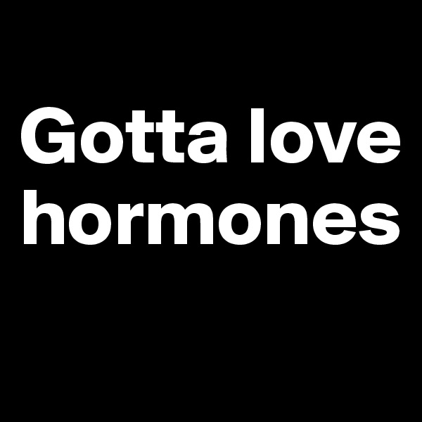 
Gotta love hormones
