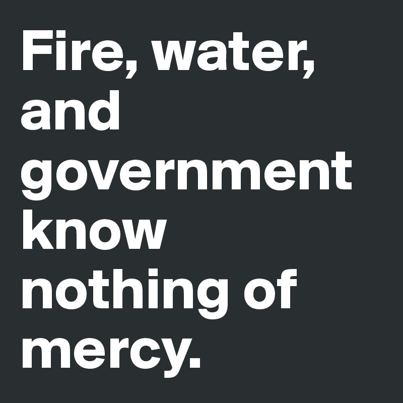 Fire, water, and government know nothing of mercy.