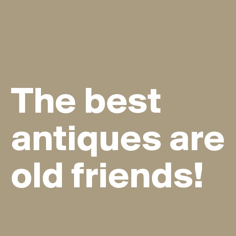 

The best antiques are old friends!