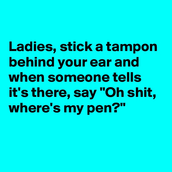 

Ladies, stick a tampon behind your ear and when someone tells it's there, say "Oh shit, where's my pen?"

