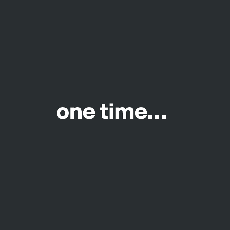                                    



          one time…



