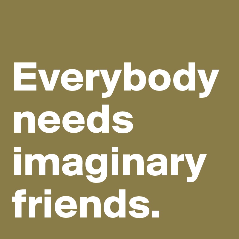 
Everybody needs imaginary friends.