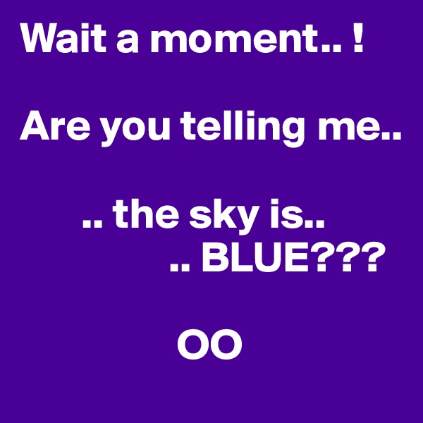 Wait a moment.. ! 

Are you telling me..

       .. the sky is..
                 .. BLUE???

                  OO