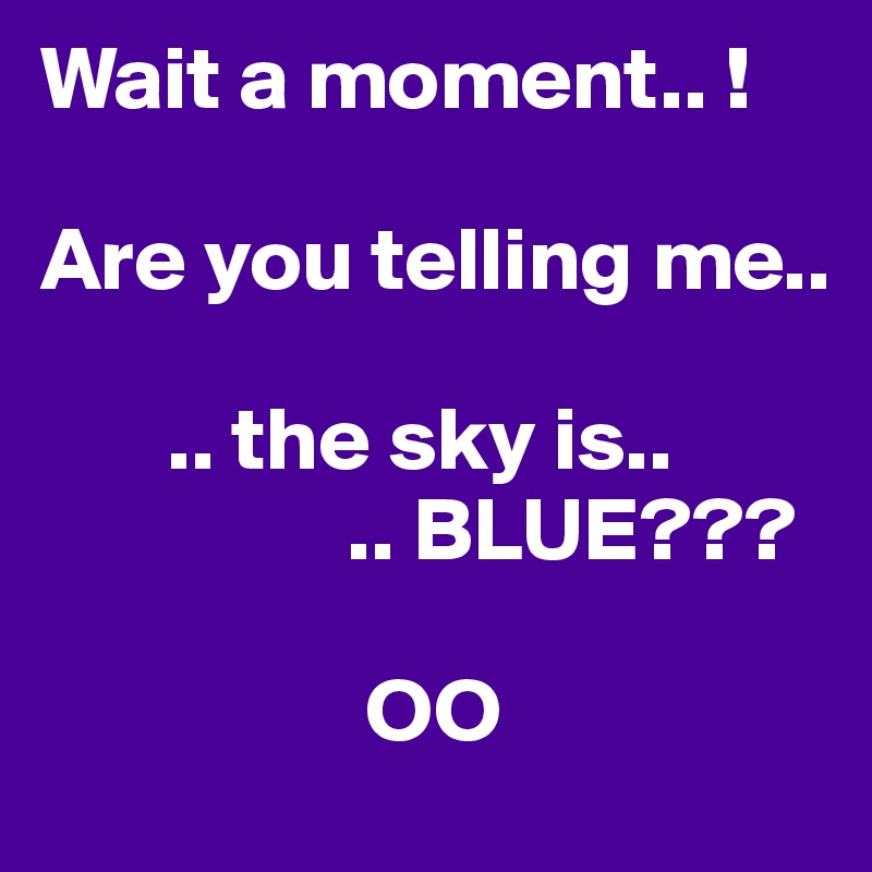 Wait a moment.. ! 

Are you telling me..

       .. the sky is..
                 .. BLUE???

                  OO