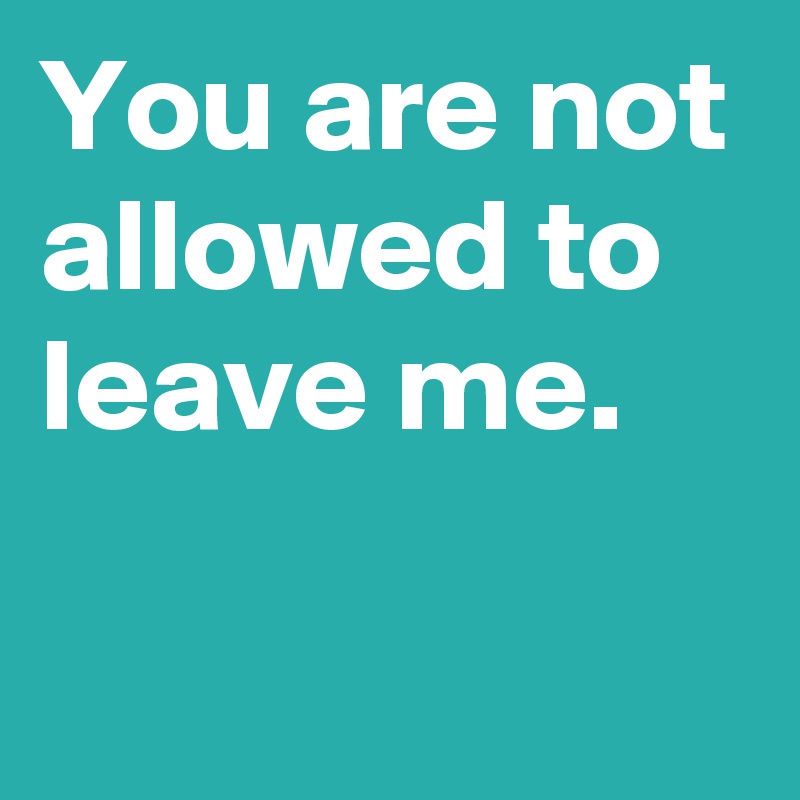 You are not allowed to leave me.

