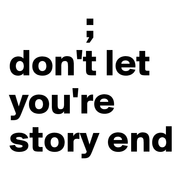           ; 
don't let you're story end