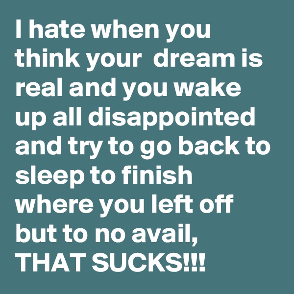 I hate when you think your  dream is real and you wake up all disappointed and try to go back to sleep to finish where you left off but to no avail, 
THAT SUCKS!!!