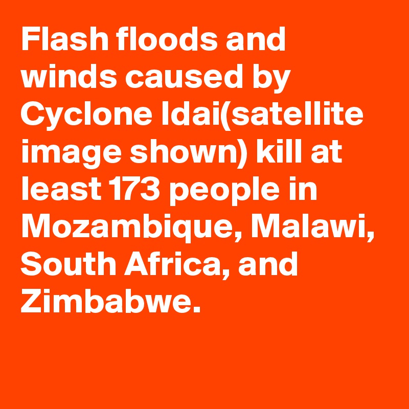 Flash floods and winds caused by Cyclone Idai(satellite image shown) kill at least 173 people in Mozambique, Malawi, South Africa, and Zimbabwe.