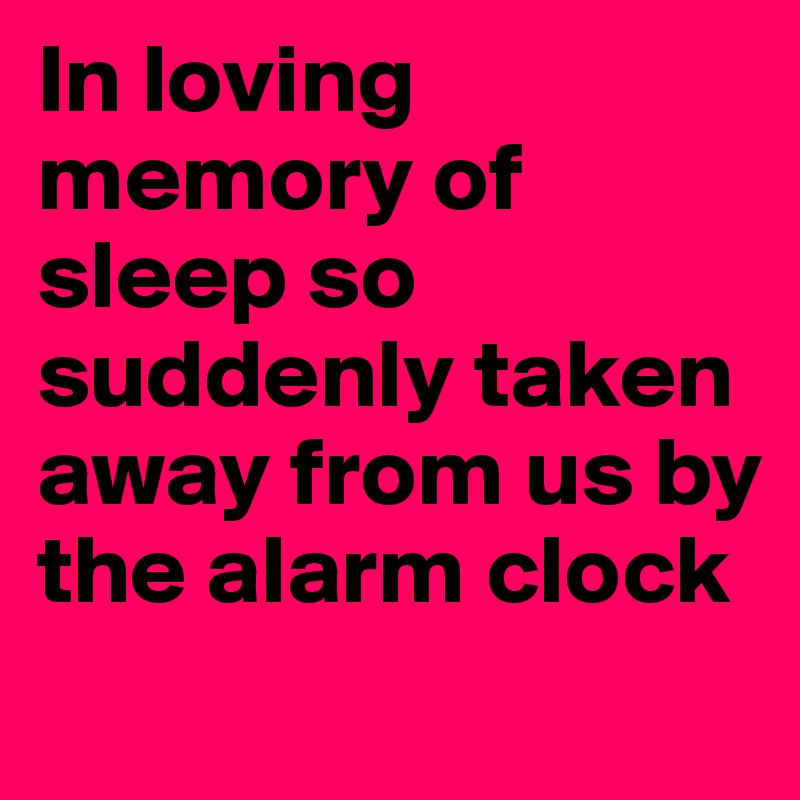 In loving memory of sleep so suddenly taken away from us by the alarm clock
