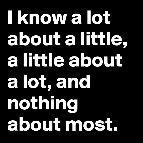 I know a lot about a little, a little about a lot, and nothing about most.