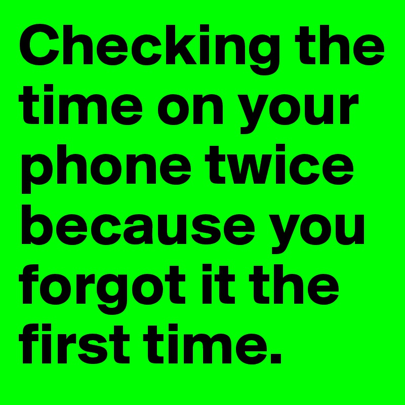 Checking the time on your phone twice because you forgot it the first time. 