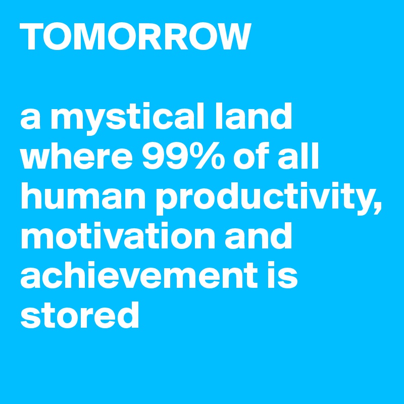 TOMORROW

a mystical land where 99% of all human productivity, motivation and achievement is stored