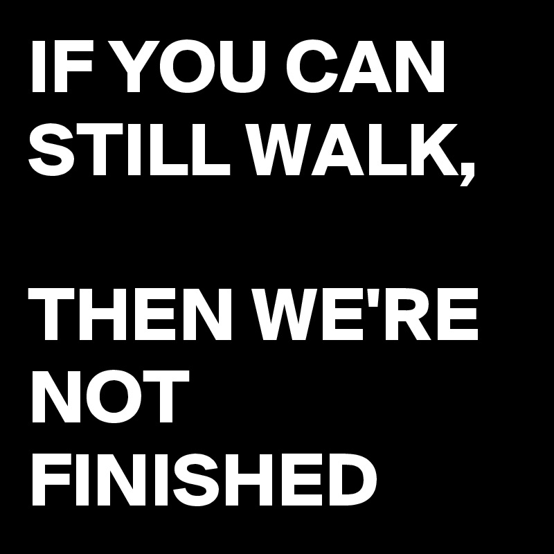 IF YOU CAN STILL WALK,

THEN WE'RE NOT FINISHED 