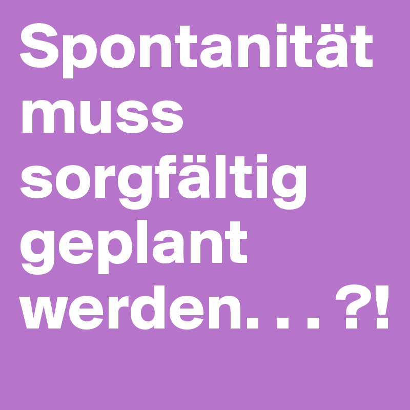 Spontanität muss sorgfältig geplant werden. . . ?!         