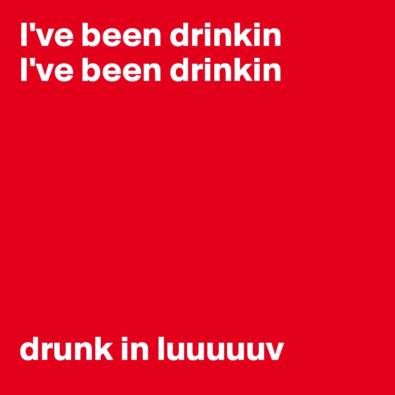 I've been drinkin
I've been drinkin







drunk in luuuuuv