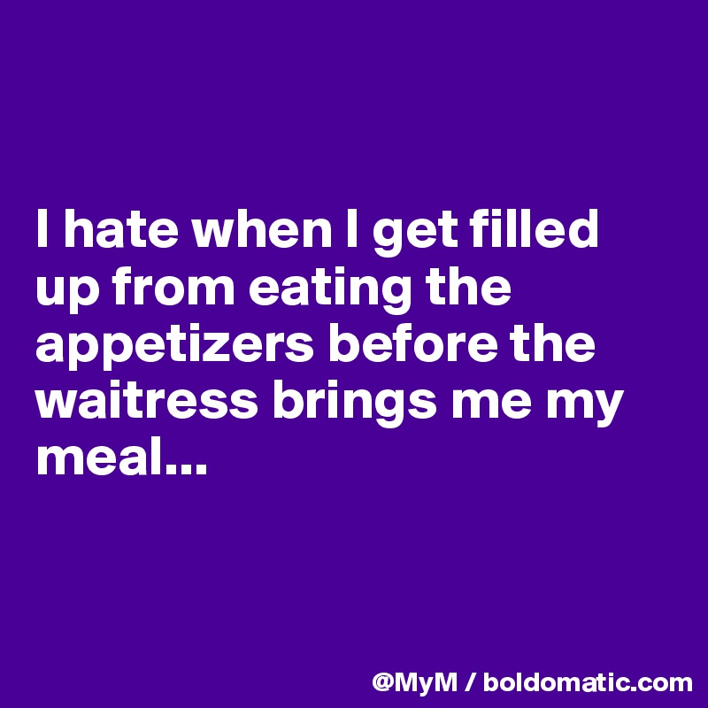 


I hate when I get filled up from eating the appetizers before the waitress brings me my meal...


