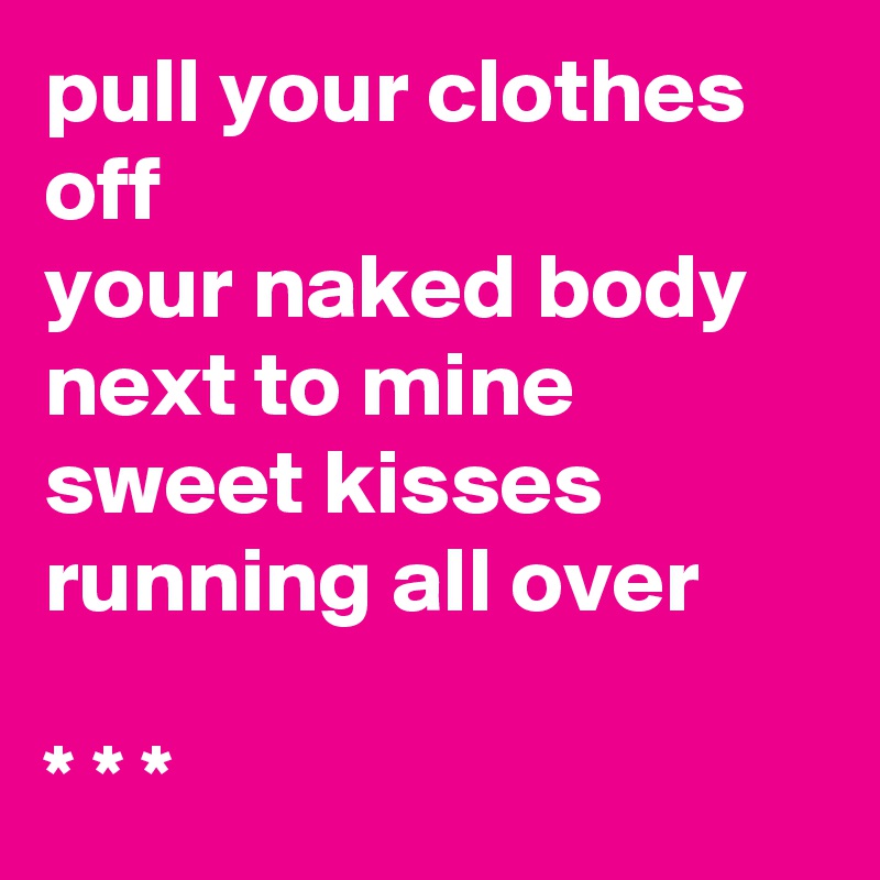 pull your clothes off 
your naked body next to mine
sweet kisses running all over 

* * * 
