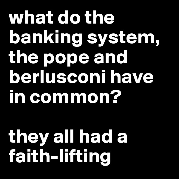 what do the banking system, the pope and berlusconi have in common?

they all had a faith-lifting