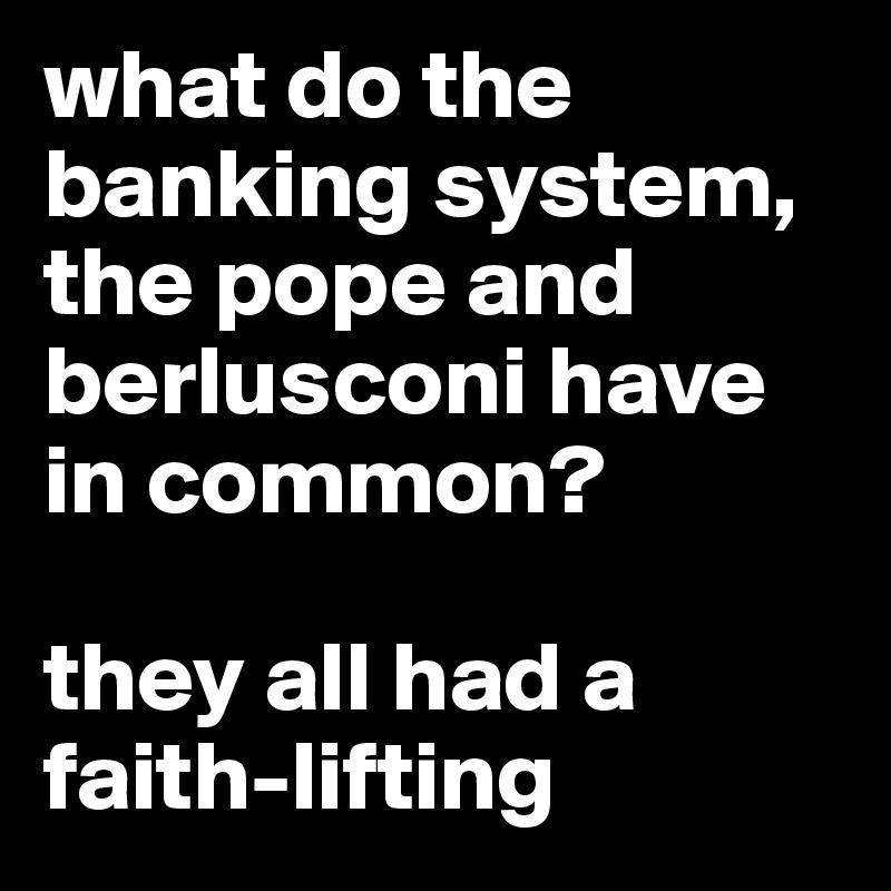 what do the banking system, the pope and berlusconi have in common?

they all had a faith-lifting