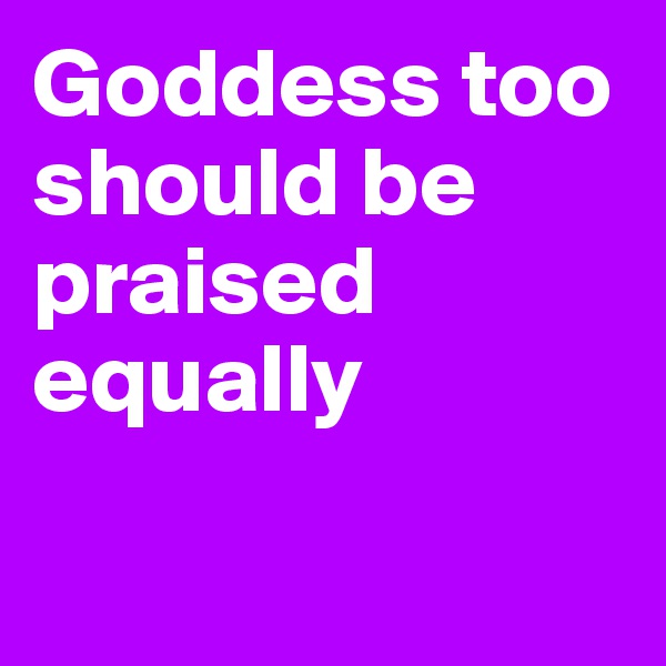 Goddess too should be praised equally

