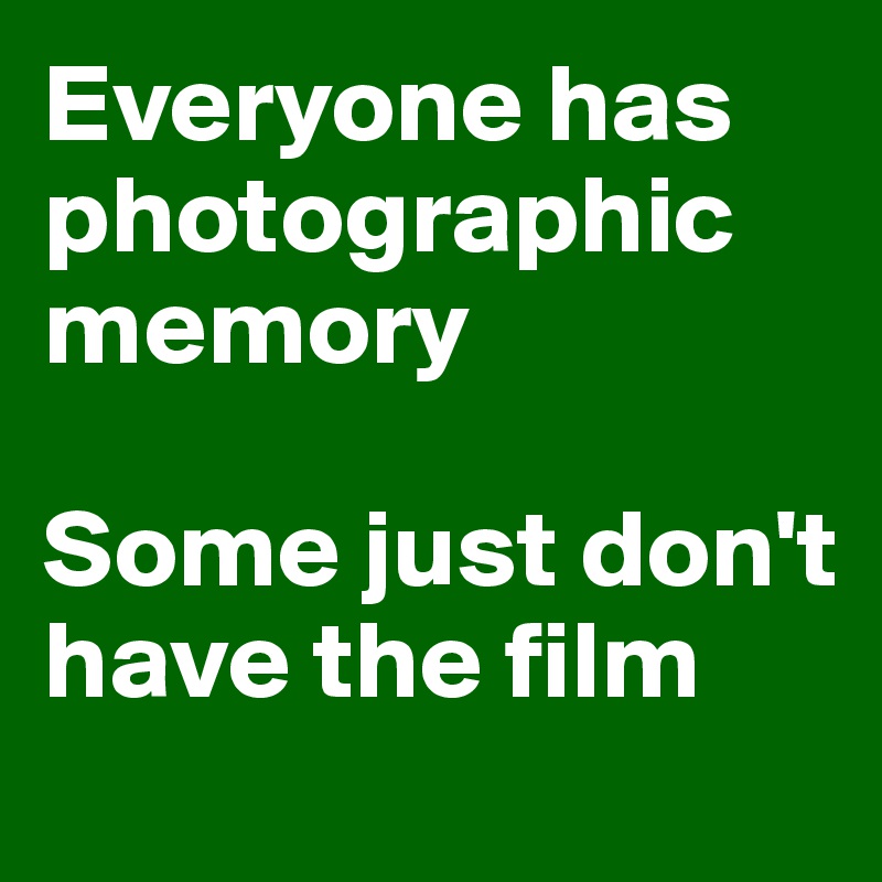Everyone has photographic memory

Some just don't have the film