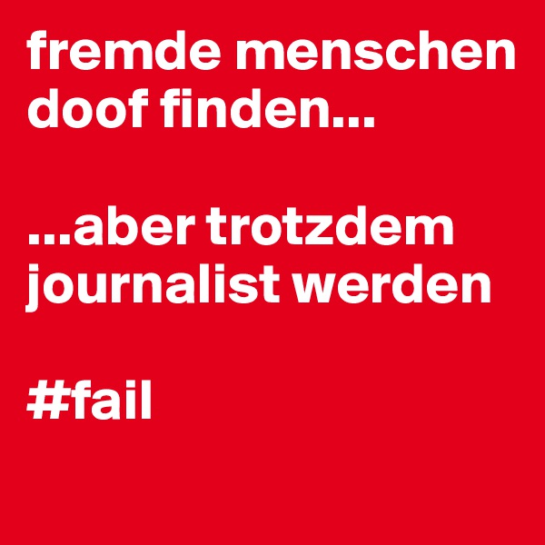 fremde menschen doof finden...

...aber trotzdem journalist werden

#fail
