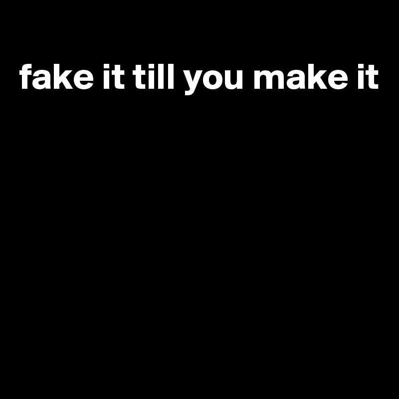 
fake it till you make it






